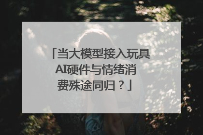 当大模型接入玩具 AI硬件与情绪消费殊途同归？