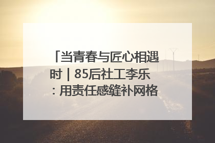 当青春与匠心相遇时｜85后社工李乐：用责任感缝补网格里的家长里短
