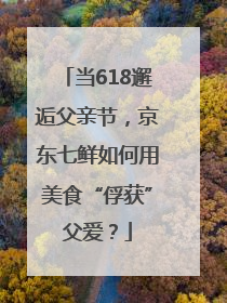 当618邂逅父亲节，京东七鲜如何用美食“俘获”父爱？