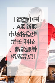 德勤中国：A股新股市场将稳步增长 科技、新能源等将成亮点