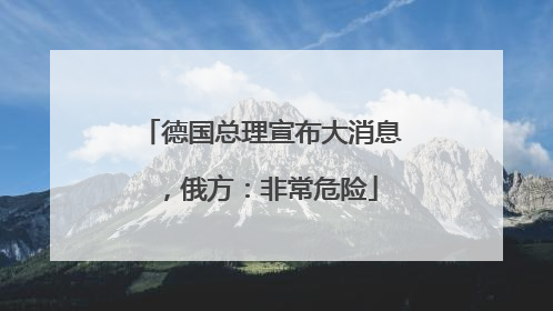 德国总理宣布大消息，俄方：非常危险