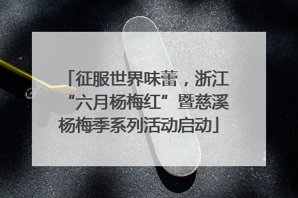 征服世界味蕾，浙江“六月杨梅红”暨慈溪杨梅季系列活动启动