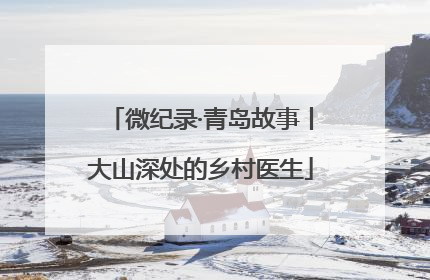 微纪录·青岛故事丨大山深处的乡村医生