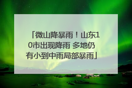微山降暴雨！山东10市出现降雨 多地仍有小到中雨局部暴雨