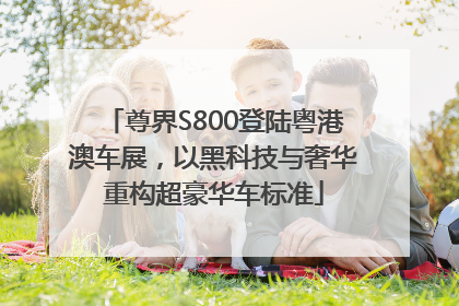 尊界S800登陆粤港澳车展，以黑科技与奢华重构超豪华车标准