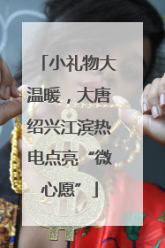 小礼物大温暖，大唐绍兴江滨热电点亮“微心愿”
