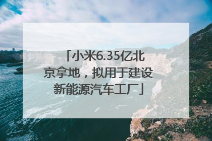 小米6.35亿北京拿地，拟用于建设新能源汽车工厂