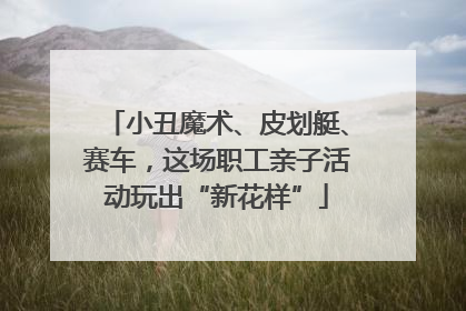 小丑魔术、皮划艇、赛车，这场职工亲子活动玩出“新花样”