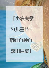 小农夫掌勺儿童节！萌娃自种自烹田园宴