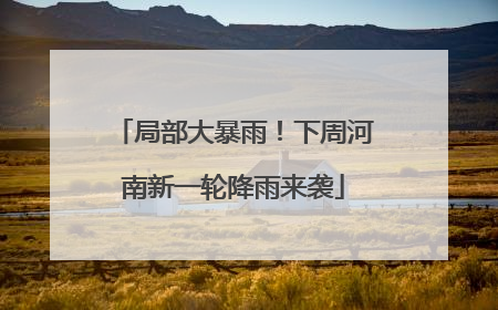 局部大暴雨！下周河南新一轮降雨来袭