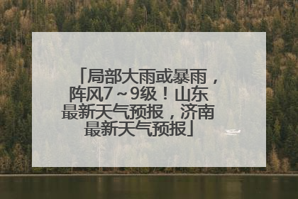 局部大雨或暴雨，阵风7～9级！山东最新天气预报，济南最新天气预报
