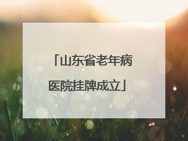 山东省老年病医院挂牌成立