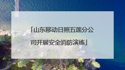 山东移动日照五莲分公司开展安全消防演练