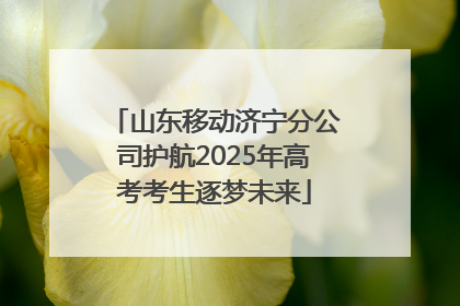 山东移动济宁分公司护航2025年高考考生逐梦未来