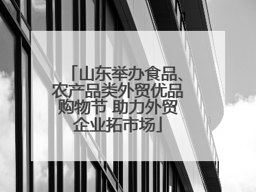 山东举办食品、农产品类外贸优品购物节 助力外贸企业拓市场