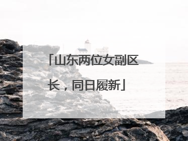 山东两位女副区长，同日履新