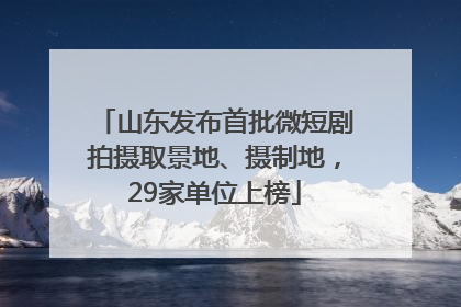 山东发布首批微短剧拍摄取景地、摄制地，29家单位上榜