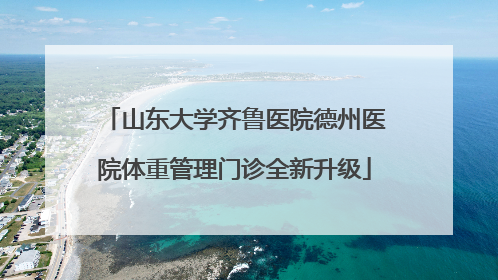 山东大学齐鲁医院德州医院体重管理门诊全新升级