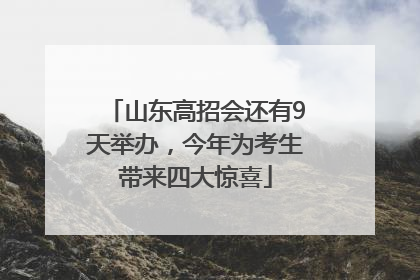 山东高招会还有9天举办，今年为考生带来四大惊喜