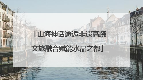 山海神话邂逅非遗高跷 文旅融合赋能水晶之都