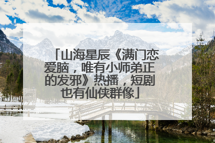 山海星辰《满门恋爱脑，唯有小师弟正的发邪》热播，短剧也有仙侠群像