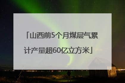 山西前5个月煤层气累计产量超60亿立方米