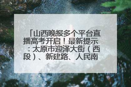 山西晚报多个平台直播高考开启！最新提示：太原市迎泽大街（西段）、新建路、人民南路高考期间增开路口