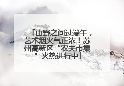 山野之间过端午，艺术烟火气正浓！苏州高新区“农夫市集”火热进行中