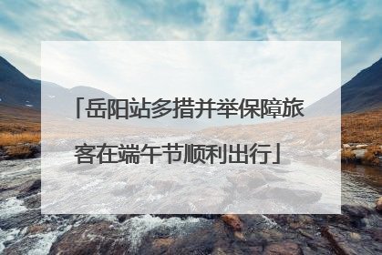 岳阳站多措并举保障旅客在端午节顺利出行