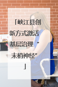 峡江县创新方式激活基层治理“末梢神经”