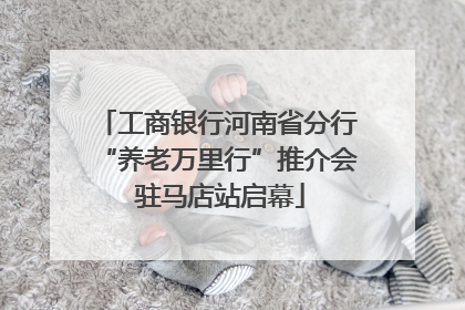 工商银行河南省分行“养老万里行”推介会 驻马店站启幕