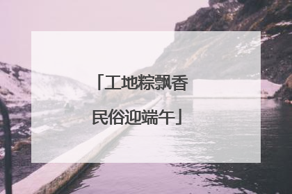 工地粽飘香 民俗迎端午