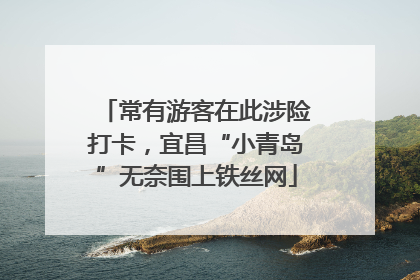 常有游客在此涉险打卡，宜昌“小青岛”无奈围上铁丝网