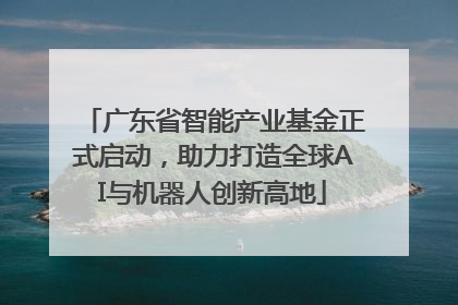广东省智能产业基金正式启动，助力打造全球AI与机器人创新高地