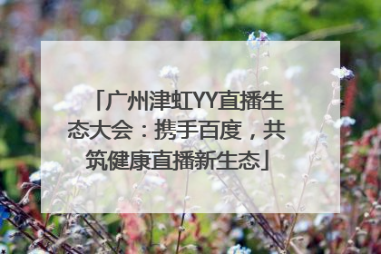 广州津虹YY直播生态大会：携手百度，共筑健康直播新生态