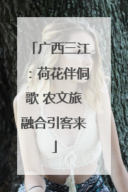 广西三江：荷花伴侗歌 农文旅融合引客来