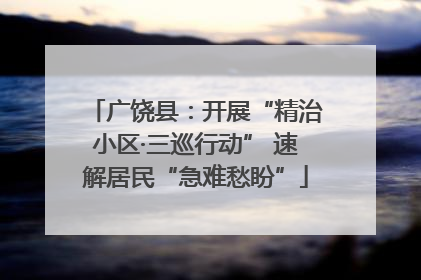 广饶县：开展“精治小区·三巡行动” 速解居民“急难愁盼”