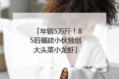 年销5万斤！85后福建小伙独创大头菜小龙虾