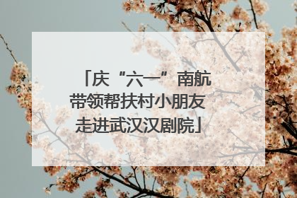 庆“六一”南航带领帮扶村小朋友走进武汉汉剧院