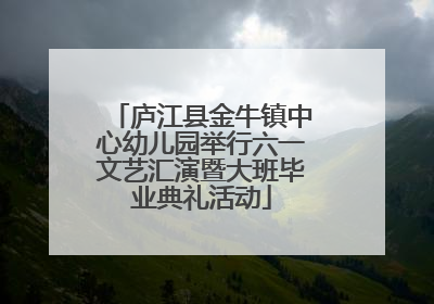 庐江县金牛镇中心幼儿园举行六一文艺汇演暨大班毕业典礼活动