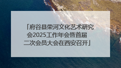 府谷县荣河文化艺术研究会2025工作年会暨首届二次会员大会在西安召开