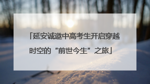 延安诚邀中高考生开启穿越时空的“前世今生”之旅