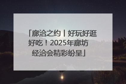 廊洽之约丨好玩好逛好吃！2025年廊坊经洽会精彩纷呈