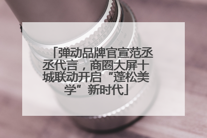 弹动品牌官宣范丞丞代言，商圈大屏十城联动开启“蓬松美学”新时代