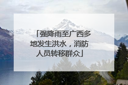 强降雨至广西多地发生洪水，消防人员转移群众