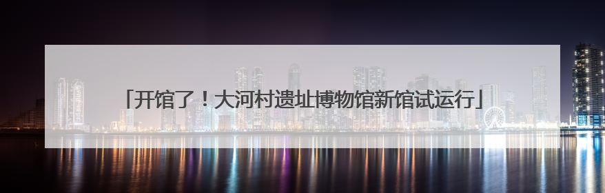 开馆了！大河村遗址博物馆新馆试运行