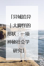 异域拾异｜大脚怪的形状：一项神秘社会学研究