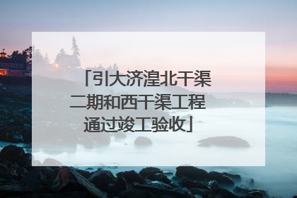 引大济湟北干渠二期和西干渠工程通过竣工验收