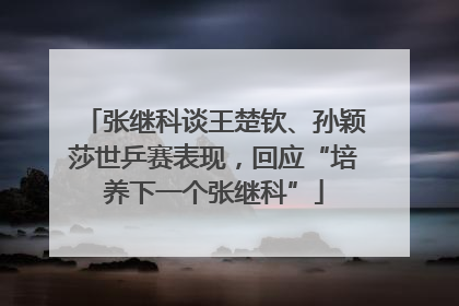 张继科谈王楚钦、孙颖莎世乒赛表现，回应“培养下一个张继科”