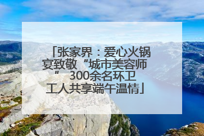 张家界：爱心火锅宴致敬“城市美容师” 300余名环卫工人共享端午温情